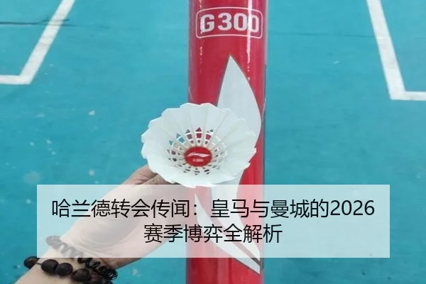 哈兰德转会传闻：皇马与曼城的2026赛季博弈全解析